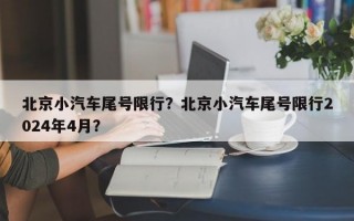 北京小汽车尾号限行？北京小汽车尾号限行2024年4月？