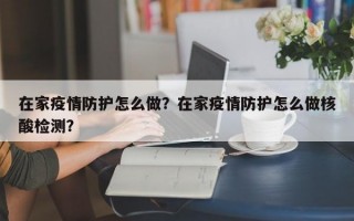 在家疫情防护怎么做？在家疫情防护怎么做核酸检测？
