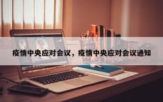 疫情中央应对会议，疫情中央应对会议通知