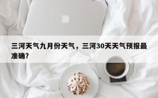 三河天气九月份天气，三河30天天气预报最准确？