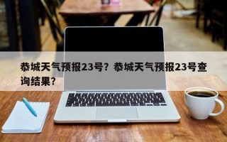 恭城天气预报23号？恭城天气预报23号查询结果？