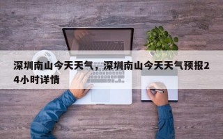 深圳南山今天天气，深圳南山今天天气预报24小时详情
