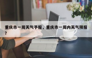重庆市一周天气予报，重庆市一周内天气预报？