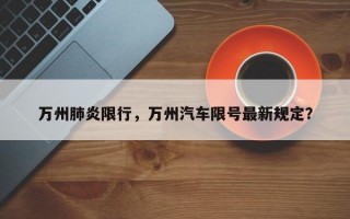 万州肺炎限行，万州汽车限号最新规定？