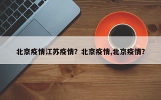 北京疫情江苏疫情？北京疫情,北京疫情？