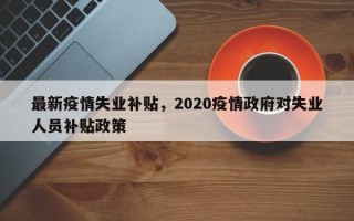 最新疫情失业补贴，2020疫情政府对失业人员补贴政策