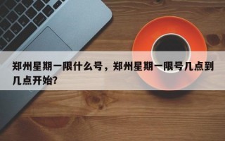郑州星期一限什么号，郑州星期一限号几点到几点开始？