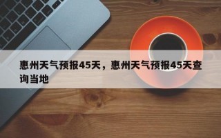 惠州天气预报45天，惠州天气预报45天查询当地