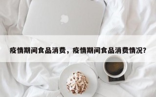 疫情期间食品消费，疫情期间食品消费情况？