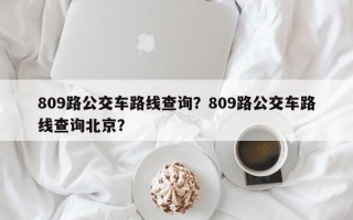 809路公交车路线查询？809路公交车路线查询北京？