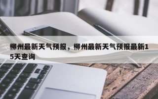 柳州最新天气预报，柳州最新天气预报最新15天查询