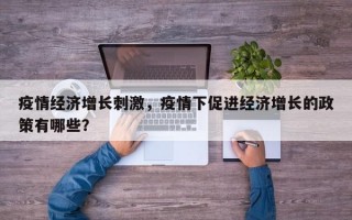 疫情经济增长刺激，疫情下促进经济增长的政策有哪些？