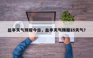 盐亭天气预报今日，盐亭天气预报15天气？