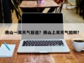 佛山一周天气报道？佛山上周天气回顾？