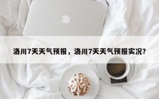 洛川7天天气预报，洛川7天天气预报实况？