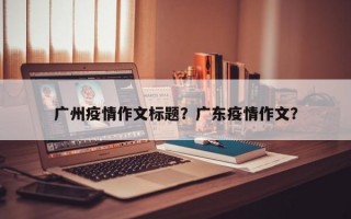 广州疫情作文标题？广东疫情作文？