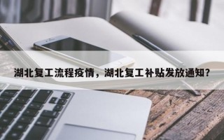 湖北复工流程疫情，湖北复工补贴发放通知？