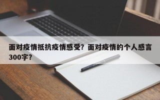 面对疫情抵抗疫情感受？面对疫情的个人感言300字？