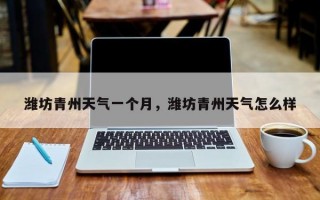 潍坊青州天气一个月，潍坊青州天气怎么样