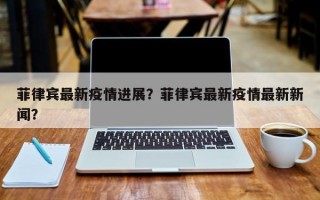 菲律宾最新疫情进展？菲律宾最新疫情最新新闻？