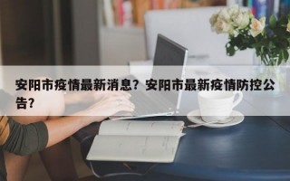 安阳市疫情最新消息？安阳市最新疫情防控公告？