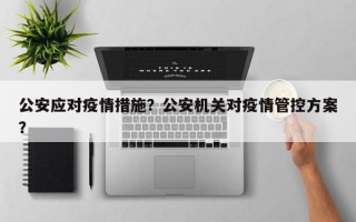 公安应对疫情措施？公安机关对疫情管控方案？