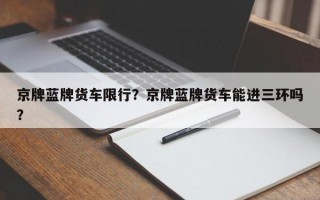 京牌蓝牌货车限行？京牌蓝牌货车能进三环吗？