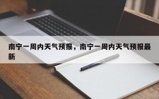 南宁一周内天气预报，南宁一周内天气预报最新