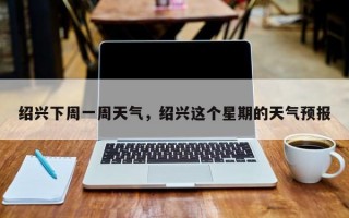 绍兴下周一周天气，绍兴这个星期的天气预报