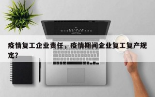 疫情复工企业责任，疫情期间企业复工复产规定？