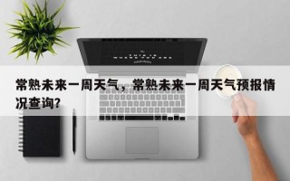 常熟未来一周天气，常熟未来一周天气预报情况查询？