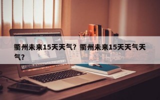 衢州未来15天天气？衢州未来15天天气天气？