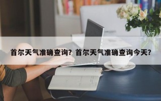 首尔天气准确查询？首尔天气准确查询今天？