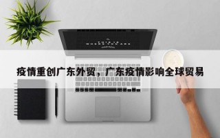 疫情重创广东外贸，广东疫情影响全球贸易