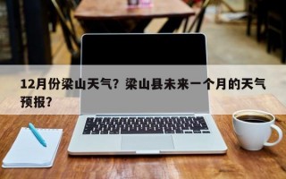 12月份梁山天气？梁山县未来一个月的天气预报？