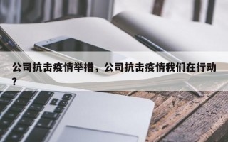 公司抗击疫情举措，公司抗击疫情我们在行动？