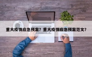 重大疫情应急预案？重大疫情应急预案范文？