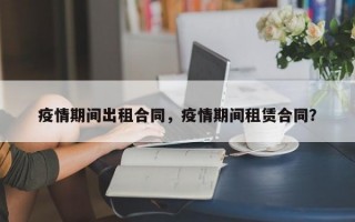 疫情期间出租合同，疫情期间租赁合同？