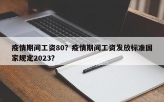 疫情期间工资80？疫情期间工资发放标准国家规定2023？