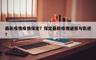 最新疫情疫情保定？保定最新疫情通报与轨迹？