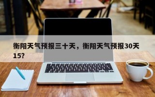 衡阳天气预报三十天，衡阳天气预报30天 15？
