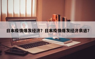 日本疫情爆发经济？日本疫情爆发经济衰退？
