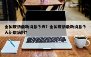 全国疫情最新消息今天？全国疫情最新消息今天新增病例？
