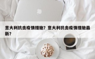 意大利抗击疫情措施？意大利抗击疫情措施最新？