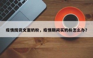 疫情囤货文案奶粉，疫情期间买奶粉怎么办？