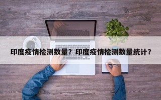 印度疫情检测数量？印度疫情检测数量统计？