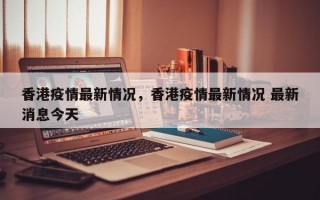 香港疫情最新情况，香港疫情最新情况 最新消息今天