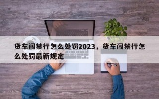 货车闯禁行怎么处罚2023，货车闯禁行怎么处罚最新规定