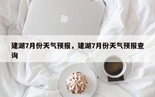建湖7月份天气预报，建湖7月份天气预报查询