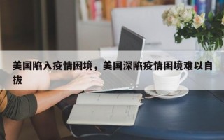 美国陷入疫情困境，美国深陷疫情困境难以自拔